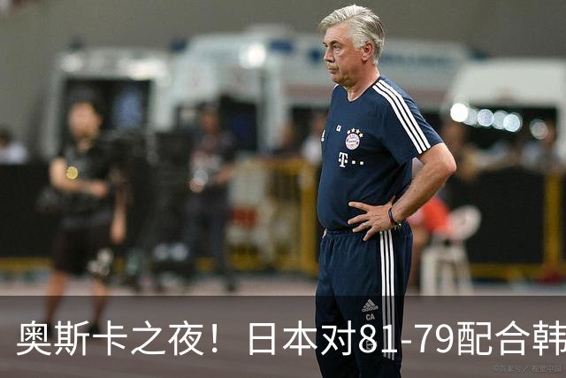 奥斯卡之夜！日本对81-79配合韩国对？B组排名落定，中国男篮F组垫底，这出线路是真悬了