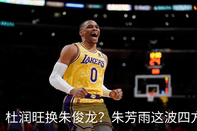 杜润旺换朱俊龙？朱芳雨这波四方大交易要是成了，CBA太疯狂
